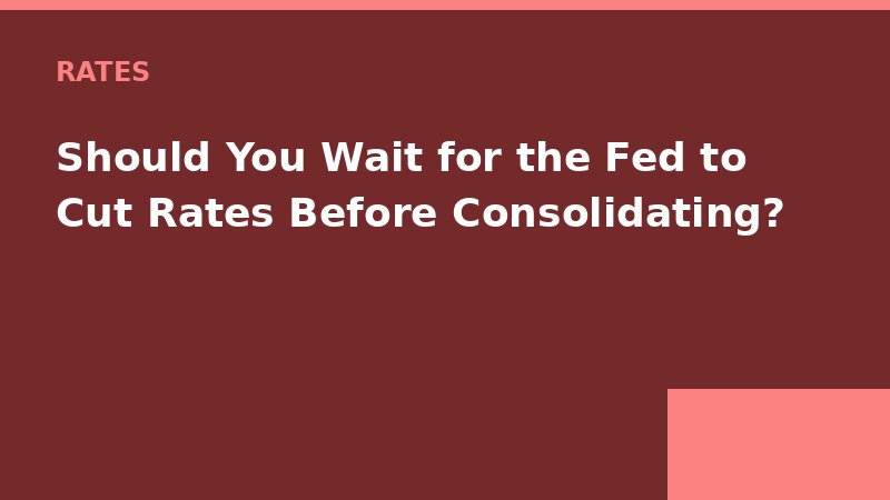 Should You Wait for the Fed to Cut Rates Before Consolidating? — Loan Calc Tool